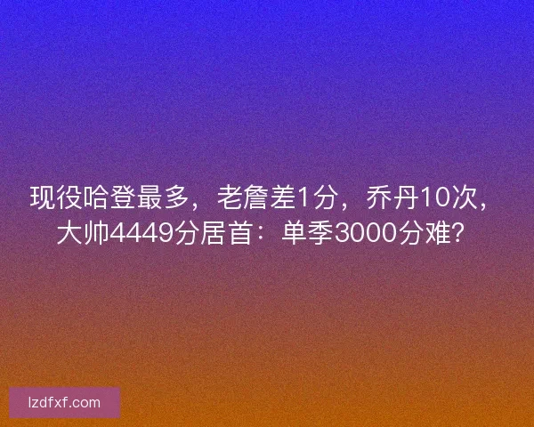 现役哈登最多，老詹差1分，乔丹10次，大帅4449分居首：单季3000分难？