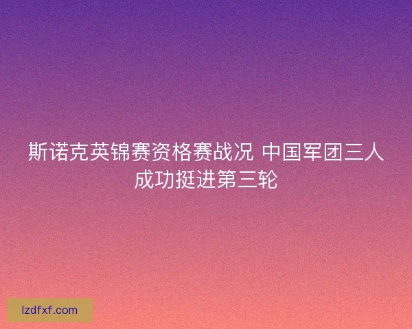 斯诺克英锦赛资格赛战况 中国军团三人成功挺进第三轮