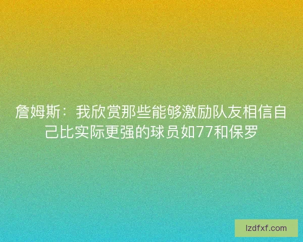 詹姆斯：我欣赏那些能够激励队友相信自己比实际更强的球员如77和保罗
