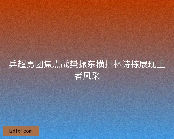 乒超男团焦点战樊振东横扫林诗栋展现王者风采