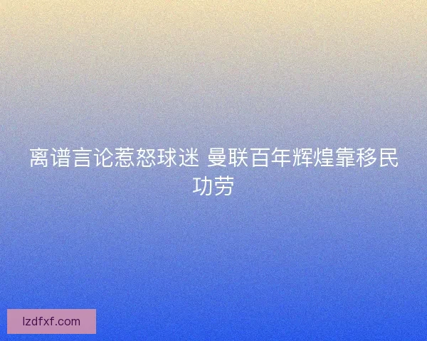 离谱言论惹怒球迷 曼联百年辉煌靠移民功劳
