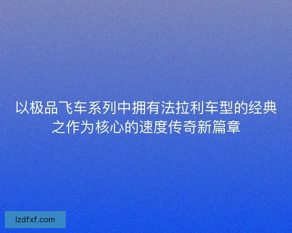 以极品飞车系列中拥有法拉利车型的经典之作为核心的速度传奇新篇章