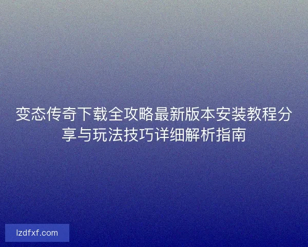 变态传奇下载全攻略最新版本安装教程分享与玩法技巧详细解析指南