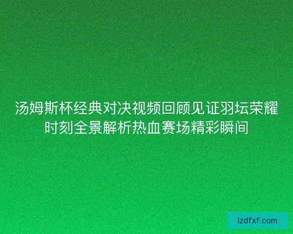 汤姆斯杯经典对决视频回顾见证羽坛荣耀时刻全景解析热血赛场精彩瞬间